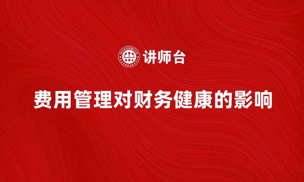 文章探讨费用_(会计)管理对企业财务健康的影响的缩略图