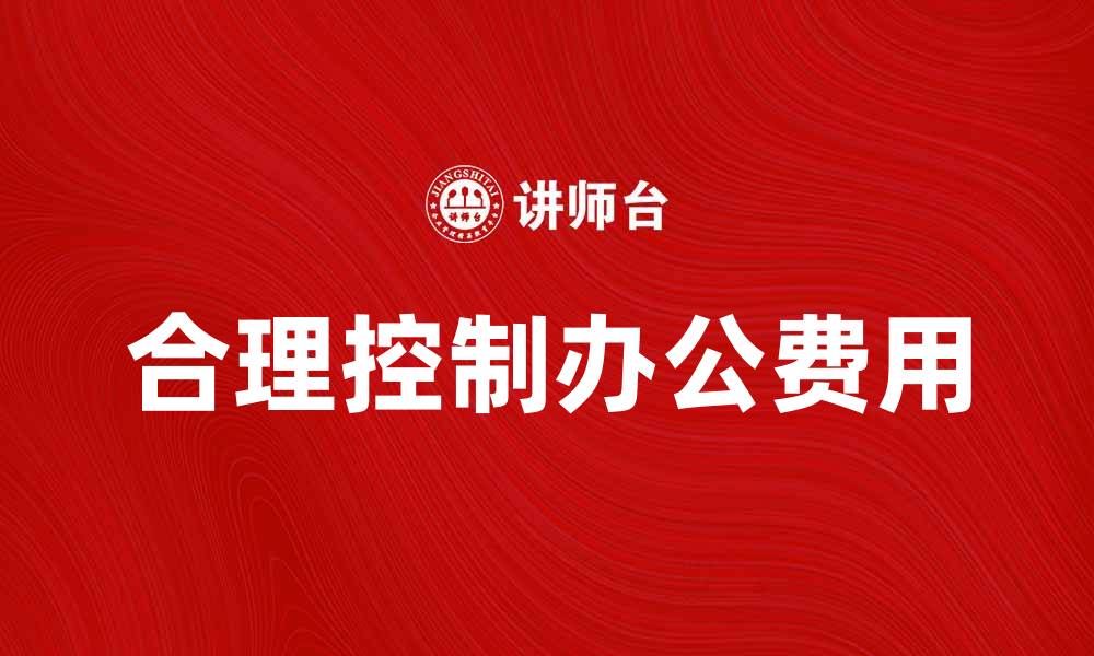 文章合理控制办公费，提升企业效率的有效策略的缩略图