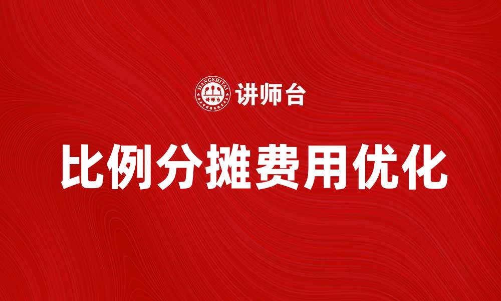 文章合理运用比例分摊费用，优化企业成本管理策略的缩略图