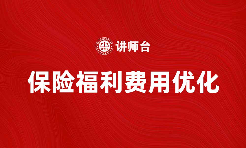 文章保险福利费用解析：如何优化企业支出策略的缩略图