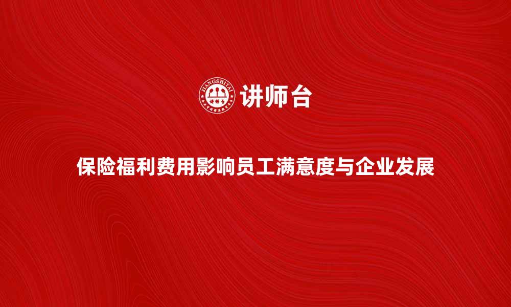 文章保险福利费用如何影响员工满意度与企业发展的缩略图