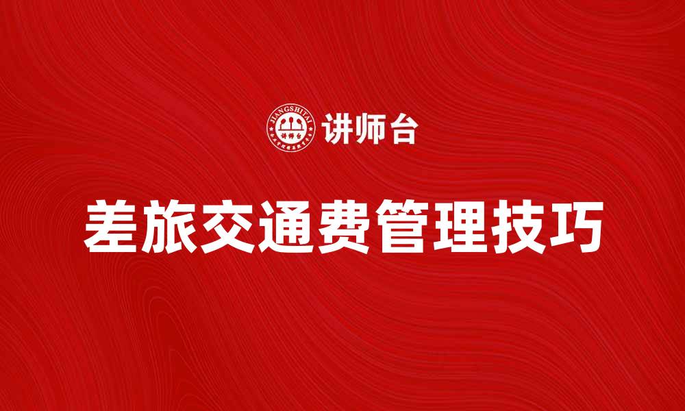 文章差旅交通费如何合理报销与管理技巧的缩略图