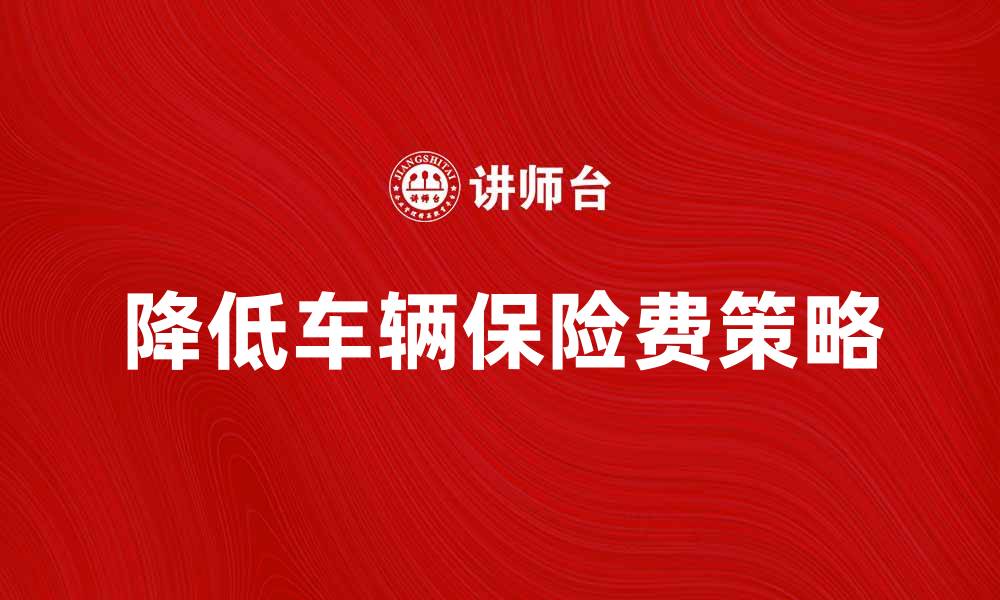 文章如何有效降低车辆保险费，保障您的权益的缩略图