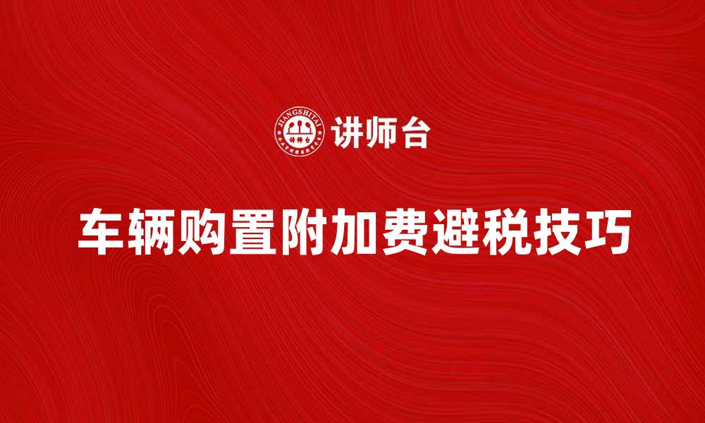 文章车辆购置附加费解析：如何合理避税与省钱技巧的缩略图