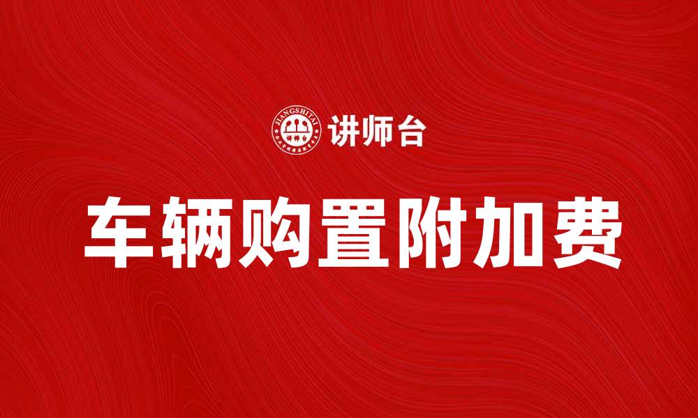 文章车辆购置附加费解析及其对购车成本的影响的缩略图