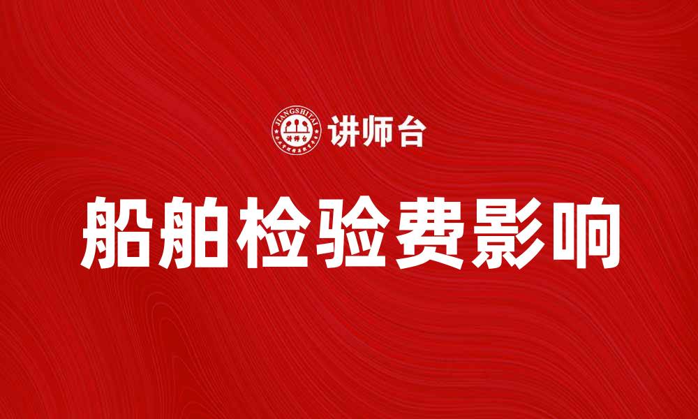 文章船舶检验费如何影响航运企业的运营成本的缩略图