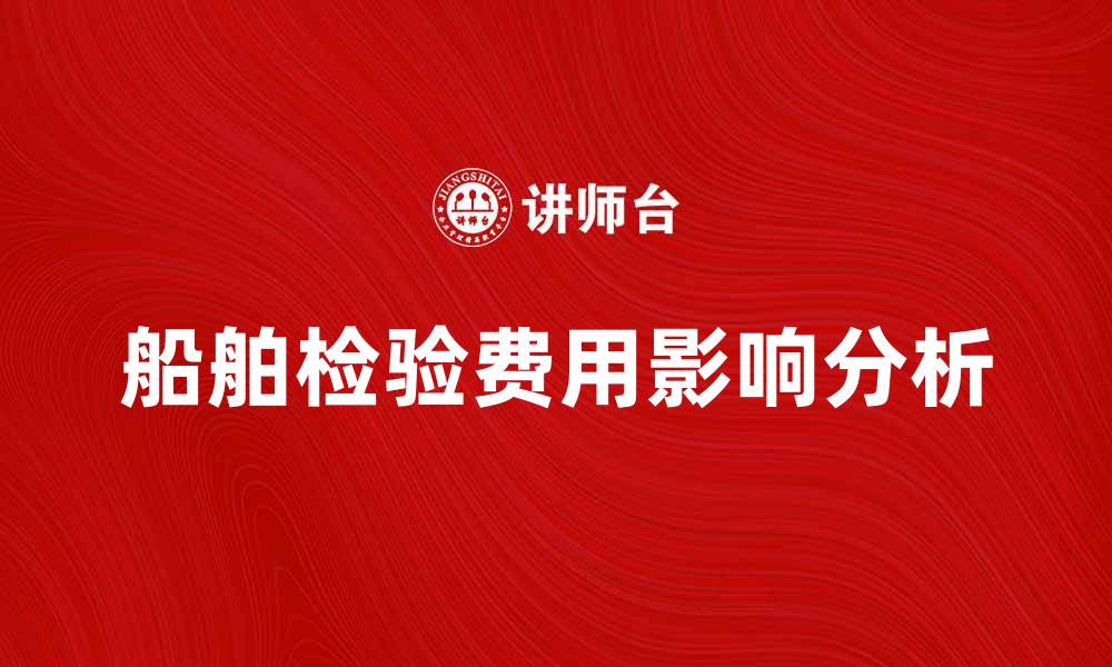 文章船舶检验费如何影响船东经济效益分析的缩略图
