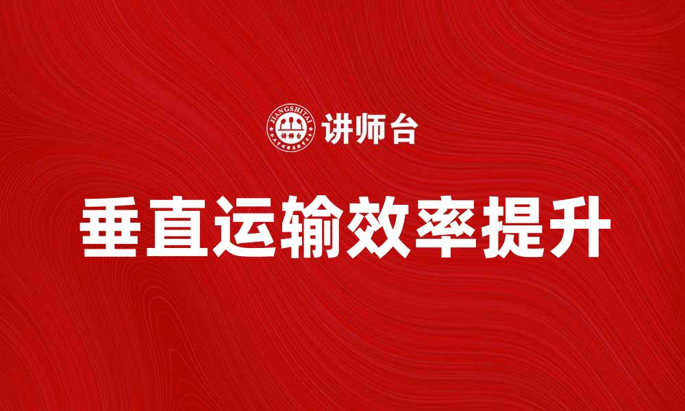 文章垂直运输费提升企业物流效率的关键因素的缩略图