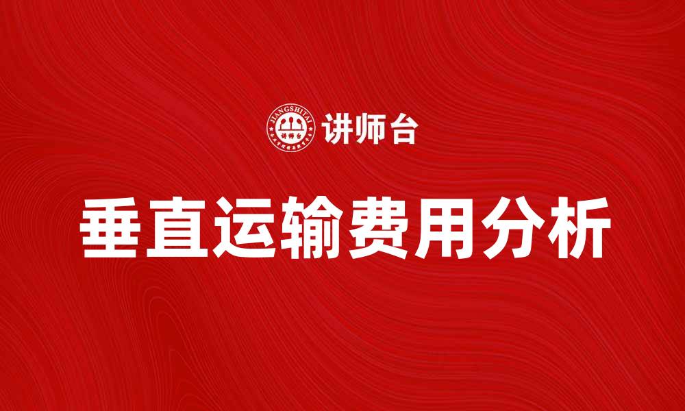 文章垂直运输费如何影响物流成本与效率分析的缩略图