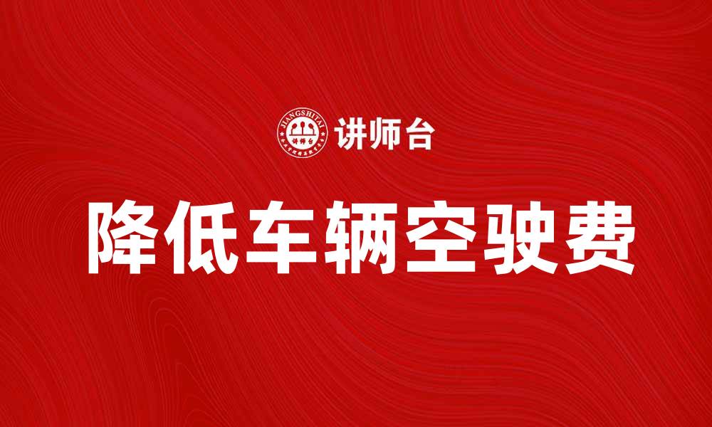 文章如何降低车辆空驶费，提高运输效率与盈利能力的缩略图