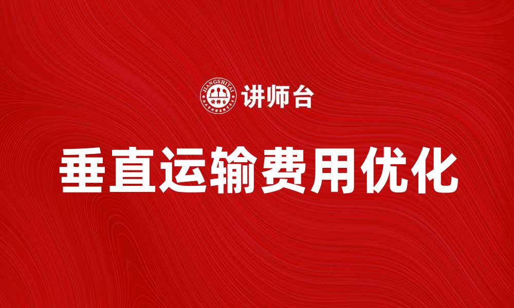 文章优化垂直运输费，提升物流效率与成本控制的缩略图