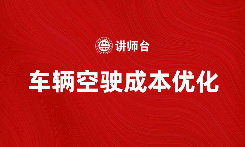 文章车辆空驶费对物流成本的影响与优化策略的缩略图