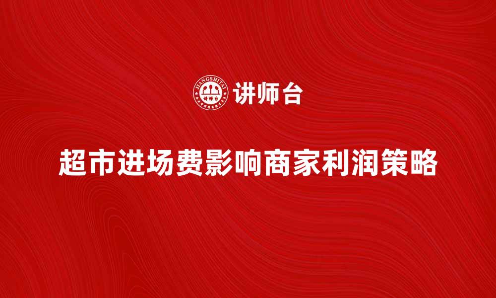 文章超市进场费如何影响商家利润及经营策略的缩略图