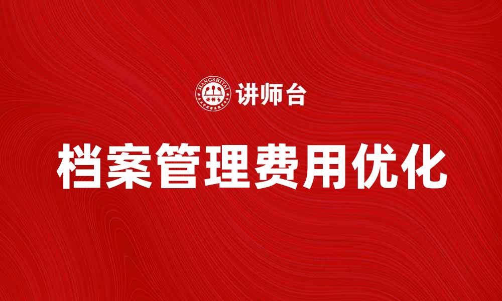 文章优化档案管理费，提升企业效率与效益的缩略图