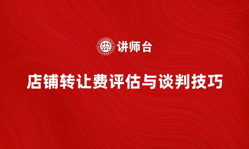 文章店铺转让费如何合理评估与谈判技巧的缩略图