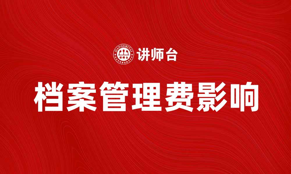 文章档案管理费如何影响企业运营效率与成本控制的缩略图