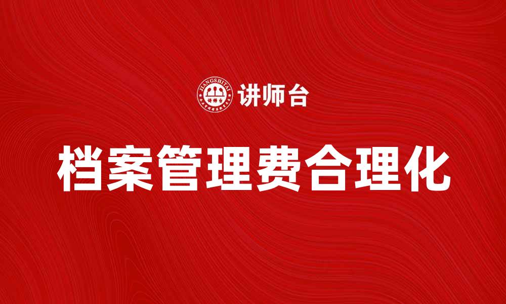 文章档案管理费如何合理化提升企业效率的缩略图