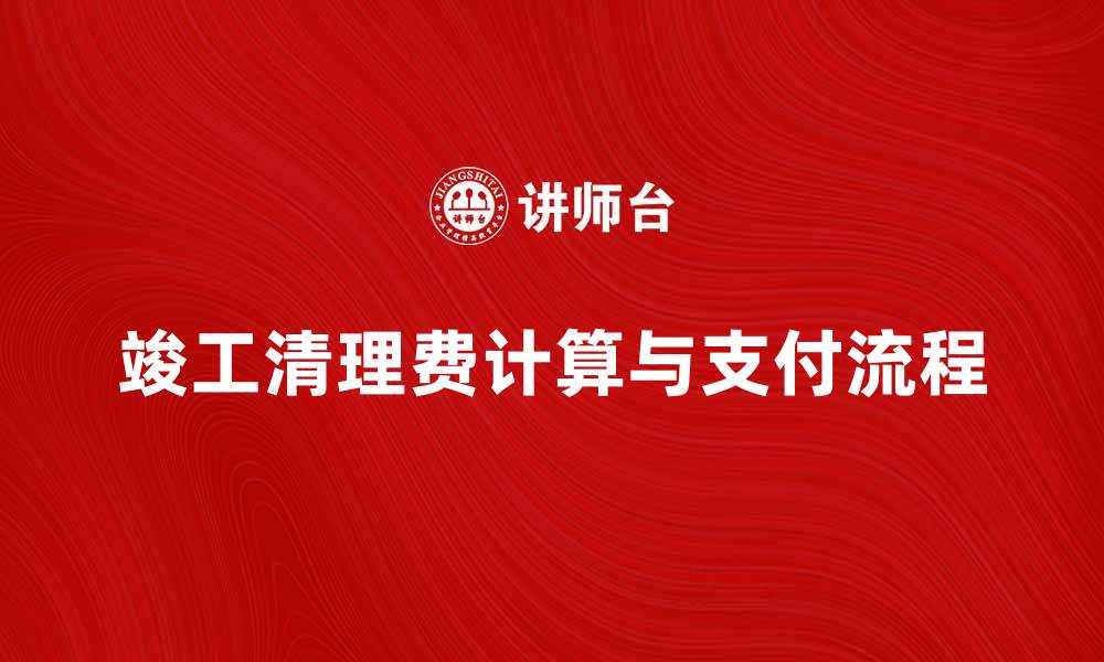 文章竣工清理费的计算与支付流程详解的缩略图