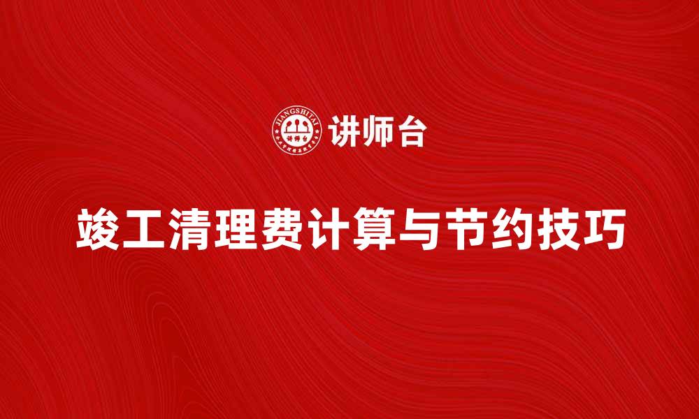 文章竣工清理费的合理计算与节约技巧分享的缩略图