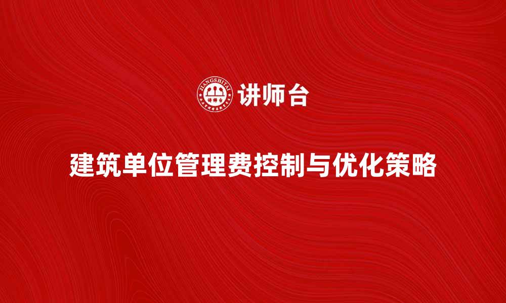建筑单位管理费控制与优化策略