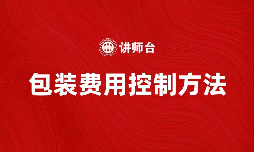 文章包装费用对产品成本的影响分析与控制方法的缩略图