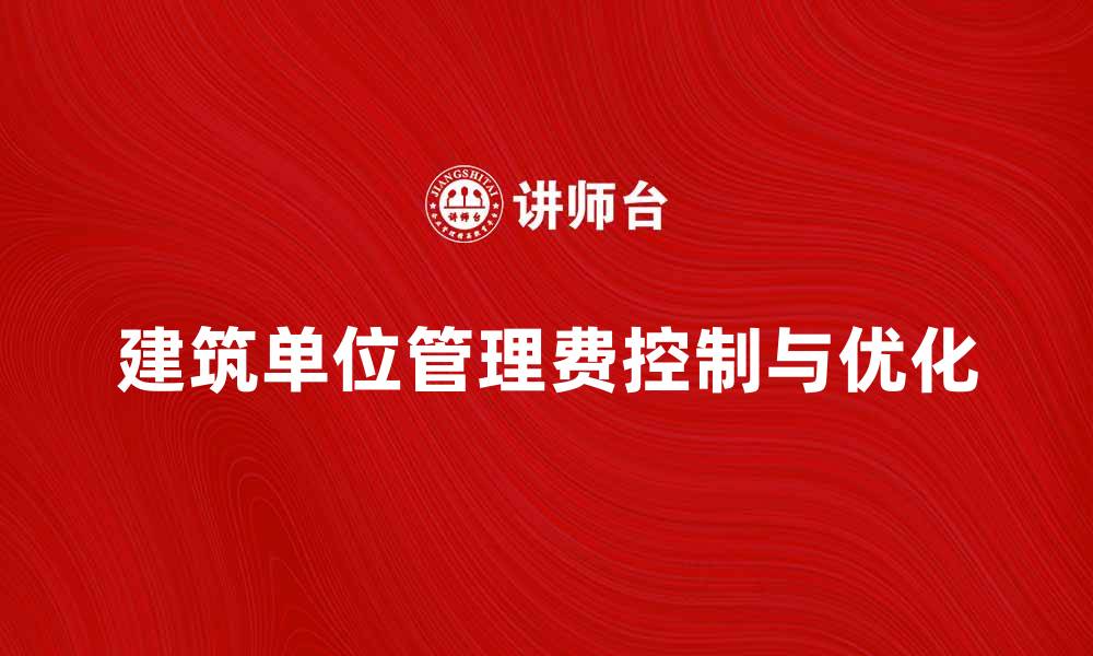 文章建筑单位管理费如何有效控制与优化解析的缩略图