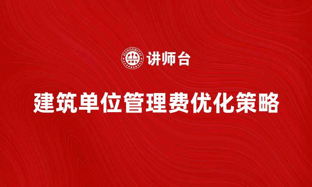 文章建筑单位管理费的重要性及优化策略解析的缩略图