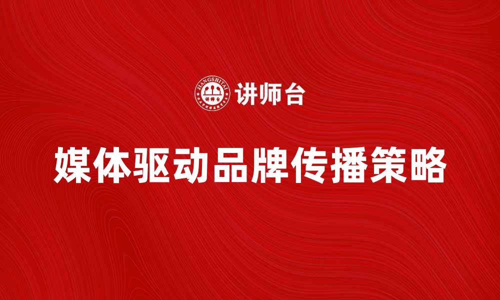文章媒体驱动时代：如何提升品牌影响力与传播效果的缩略图