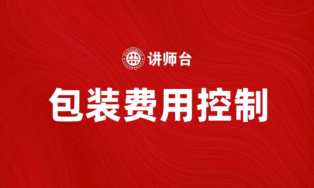 文章如何有效控制包装费用提升产品竞争力的缩略图