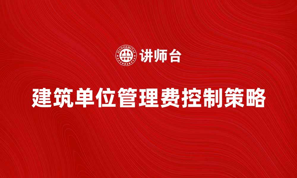 文章建筑单位管理费的计算与控制策略解析的缩略图