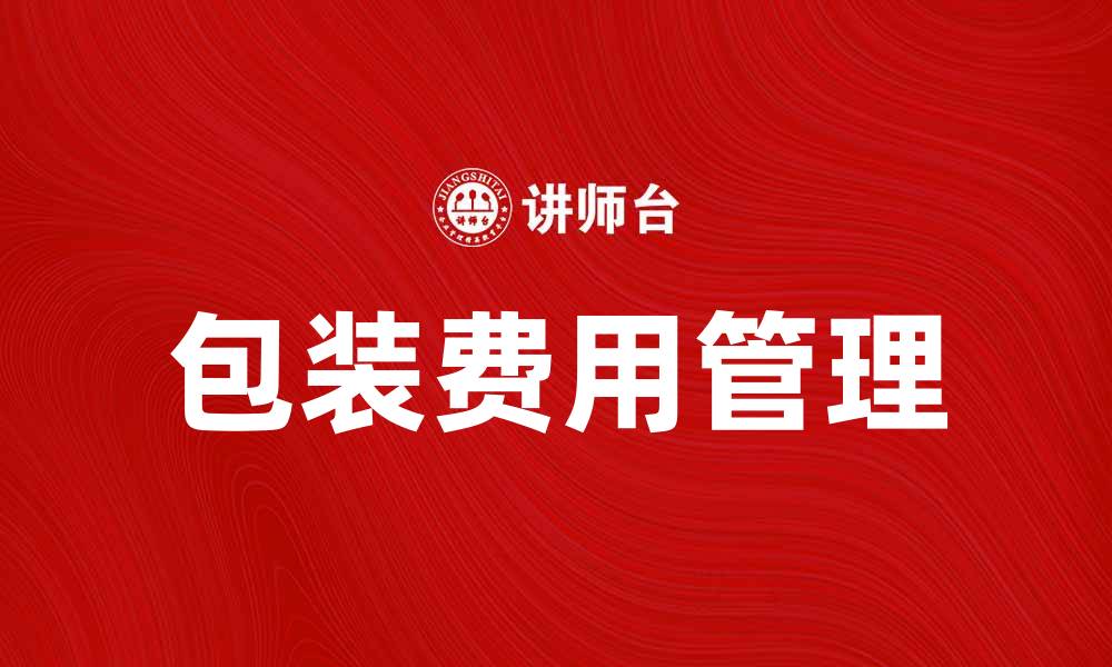 文章包装费用如何影响产品利润与市场竞争力的缩略图