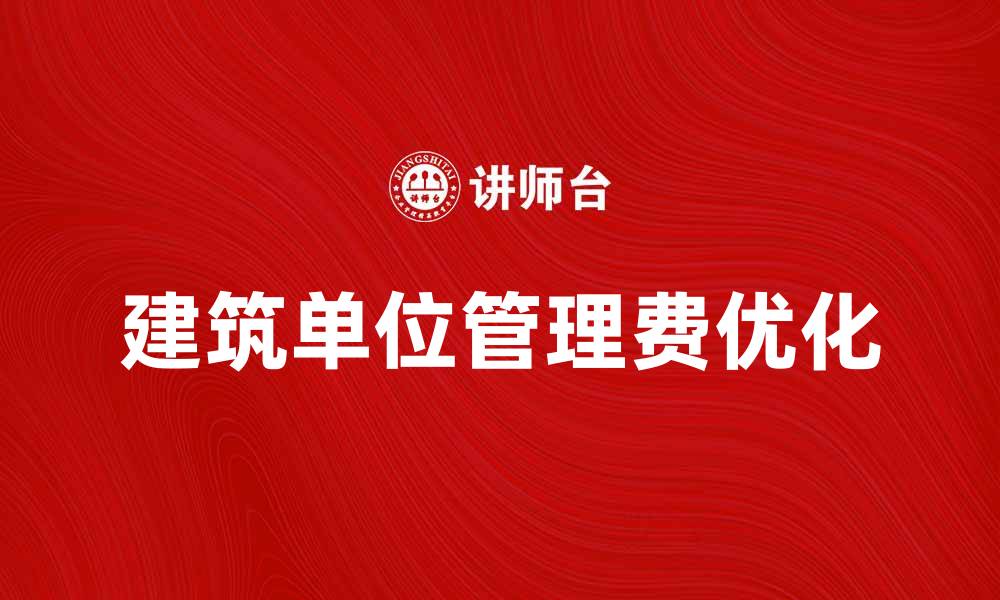 文章建筑单位管理费的重要性与优化策略分析的缩略图
