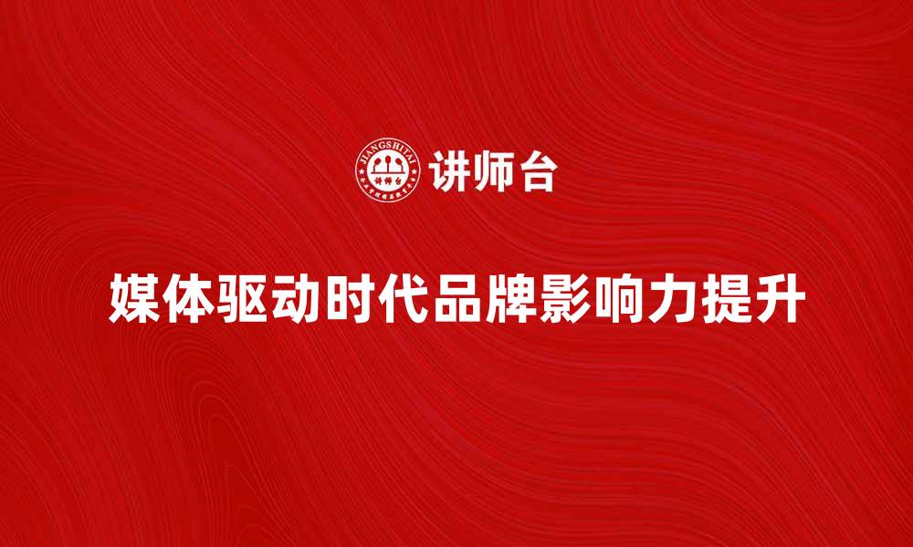 文章媒体驱动时代：如何提升品牌影响力与传播效果的缩略图