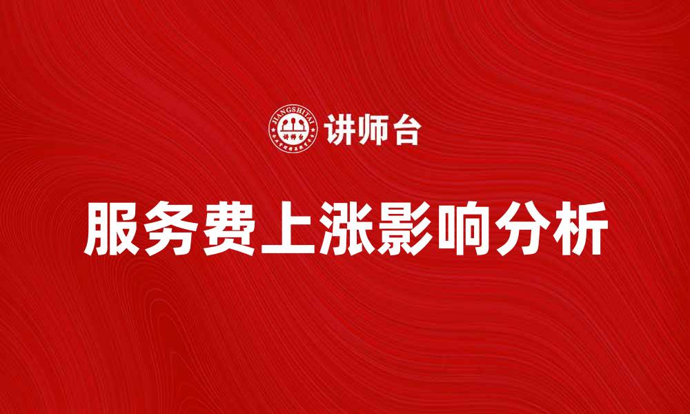 文章服务费上涨对消费者的影响与应对策略的缩略图