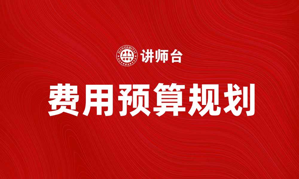 文章合理规划费用预算，助力项目成功实施的缩略图