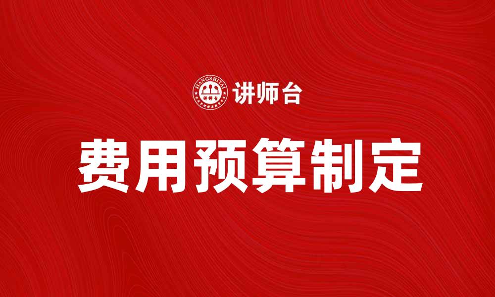 文章如何制定合理的费用预算以提高项目成功率的缩略图