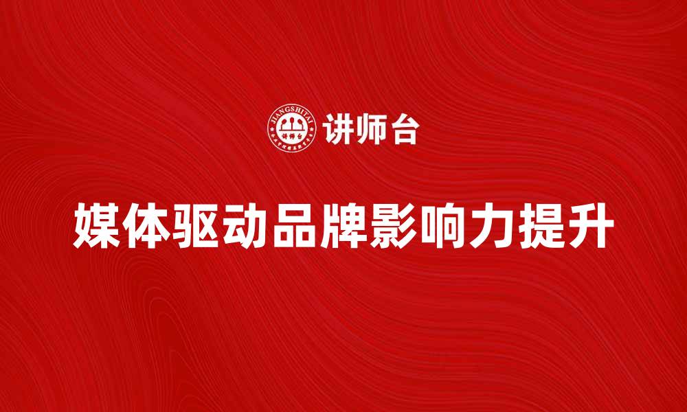 文章媒体驱动时代：如何提升品牌影响力与曝光率的缩略图