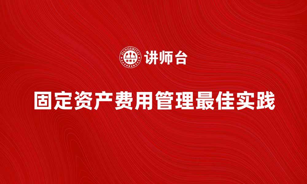 文章固定资产费用管理的最佳实践与常见误区的缩略图