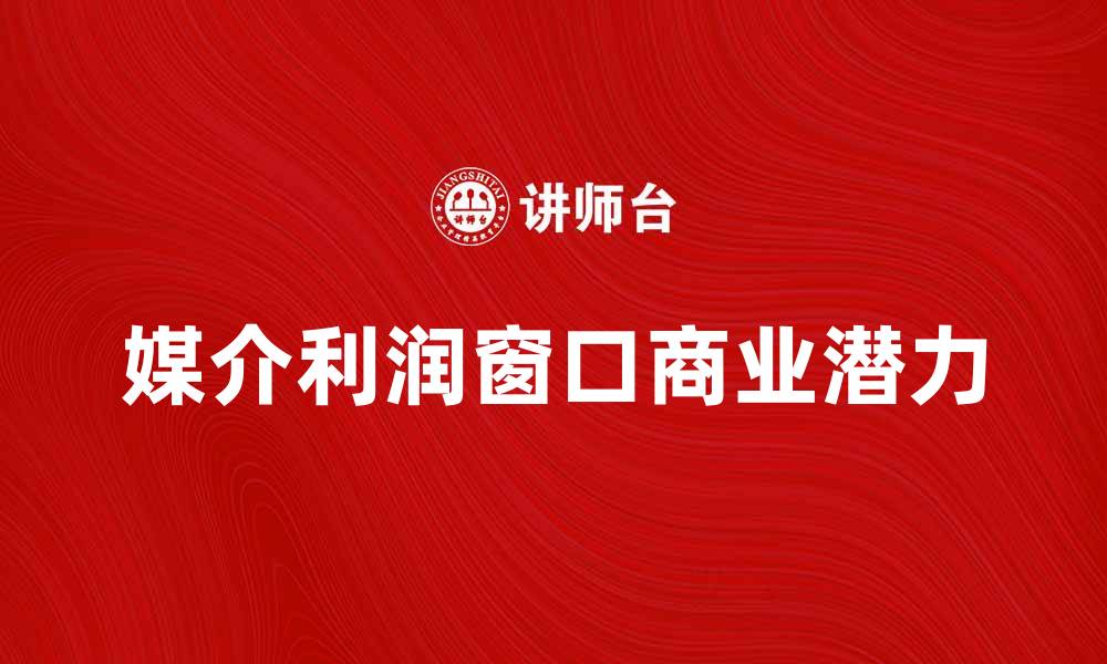 文章探索媒介利润窗口的商业潜力与发展策略的缩略图