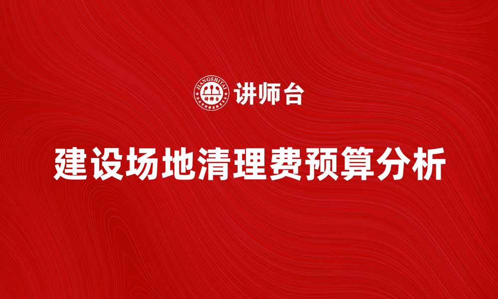 文章建设场地清理费的重要性与合理预算分析的缩略图