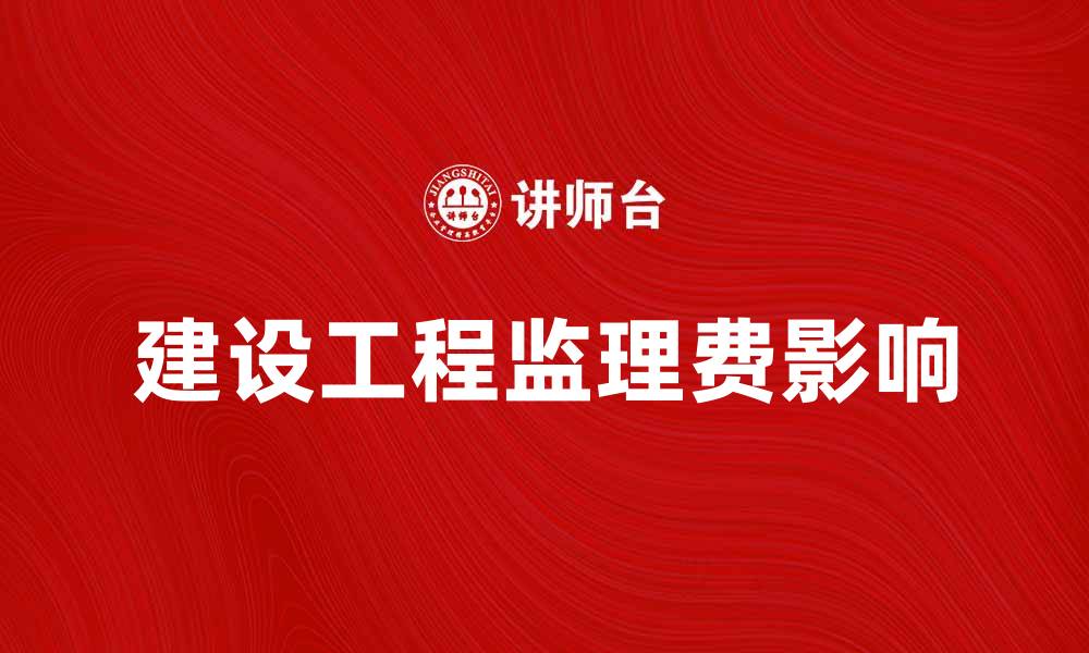 文章建设工程监理费如何影响项目成功与成本控制的缩略图