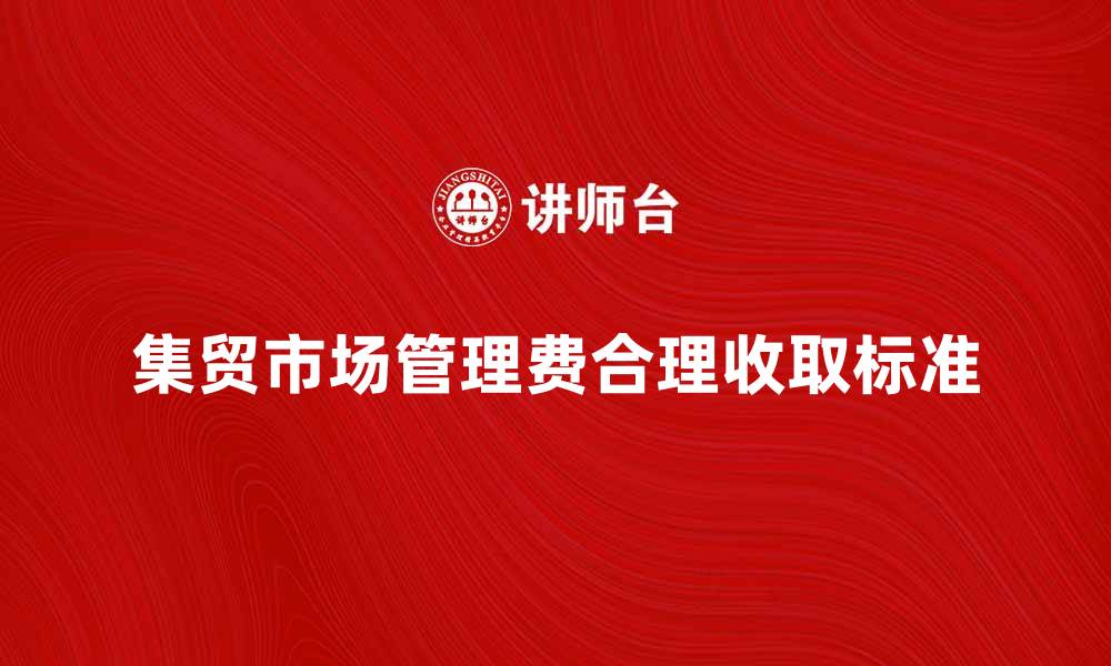 文章集贸市场管理费的重要性与合理收取标准解析的缩略图