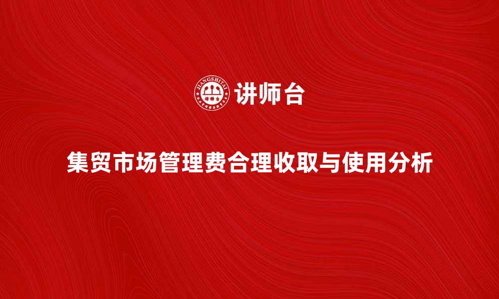 文章集贸市场管理费如何合理收取与使用分析的缩略图