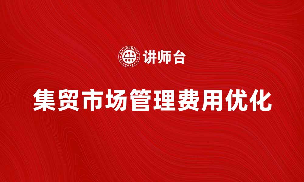 文章优化集贸市场管理费，提升市场运营效率的缩略图