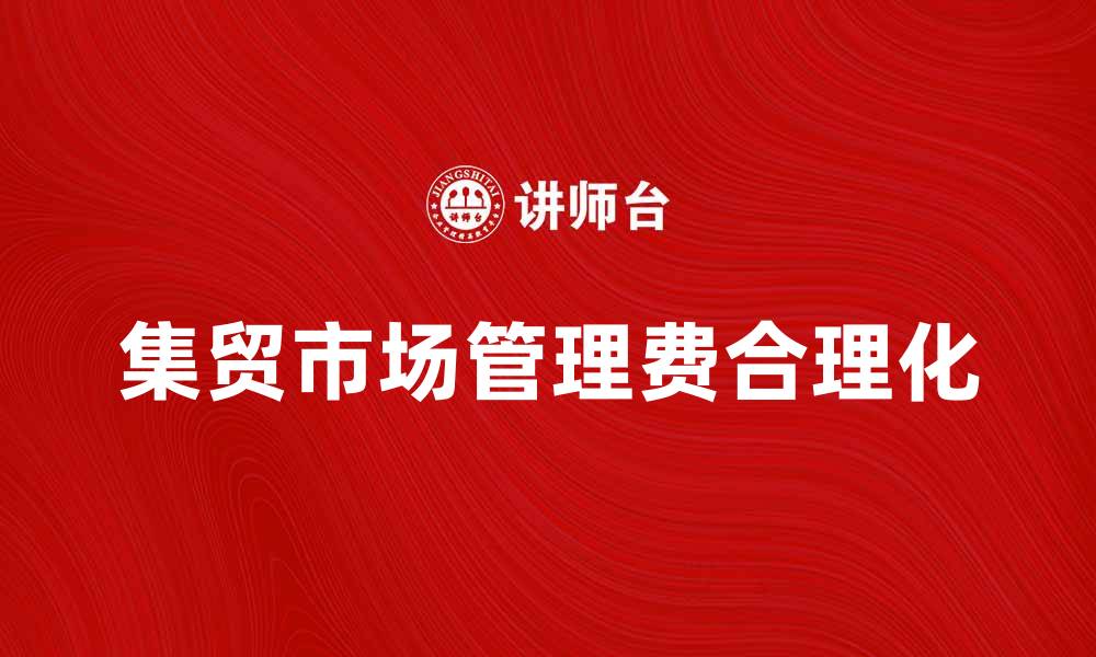 文章集贸市场管理费的合理化与优化策略分析的缩略图