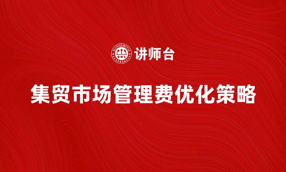 文章集贸市场管理费的重要性与优化策略分析的缩略图