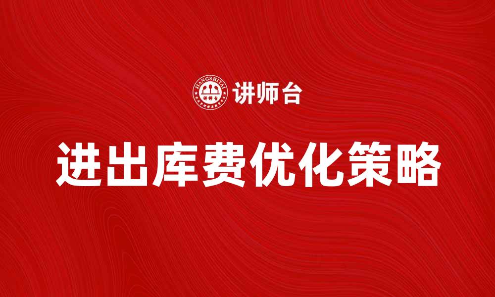 文章优化进出库费，提升物流效率的实用策略的缩略图