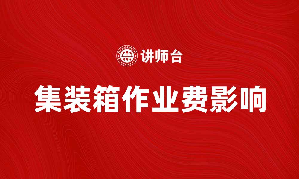 文章集装箱作业费如何影响物流成本与效率的缩略图
