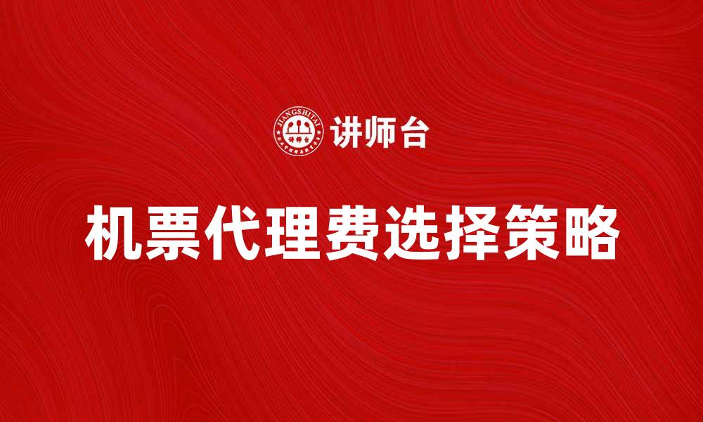 文章机票代理费解析：如何选择合适的代理服务的缩略图