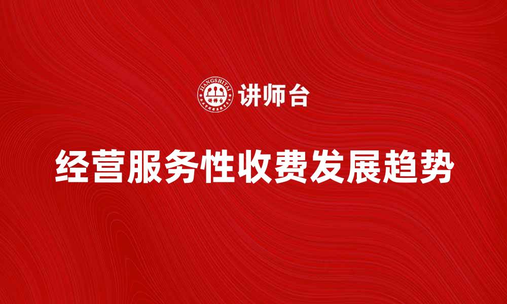 文章经营服务性收费的现状与未来发展趋势分析的缩略图